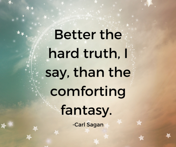 Better the hard truth, I say, than the comforting fantasy. - Carl Sagan